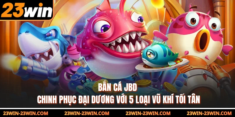 Bắn Cá JBD - Chinh Phục Đại Dương Với 5 Loại Vũ Khí Tối Tân