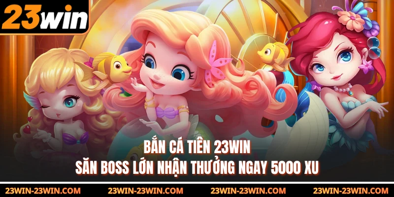 Bắn Cá Tiên 23Win - Săn Boss Lớn Nhận Thưởng Ngay 5000 Xu