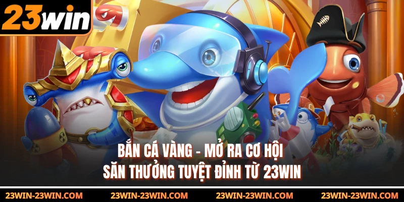 Bắn Cá Vàng - Mở Ra Cơ Hội Săn Thưởng Tuyệt Đỉnh Từ 23win