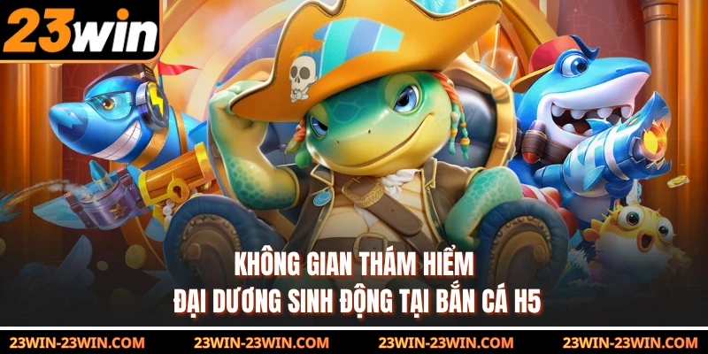 Không gian thám hiểm đại dương sinh động tại bắn cá H5 