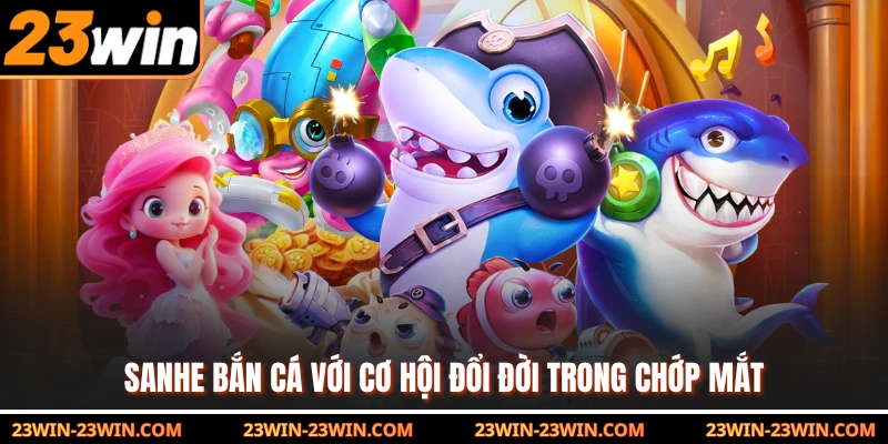 Sanhe bắn cá với cơ hội đổi đời trong chớp mắt